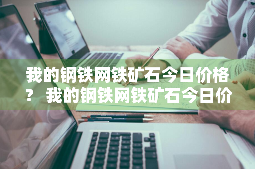 我的钢铁网铁矿石今日价格？ 我的钢铁网铁矿石今日价格