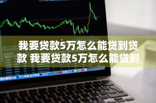 我要贷款5万怎么能贷到贷款 我要贷款5万怎么能贷到贷款10万