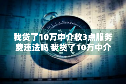 我贷了10万中介收3点服务费违法吗 我贷了10万中介收3点服务费违法吗?-臣财投资