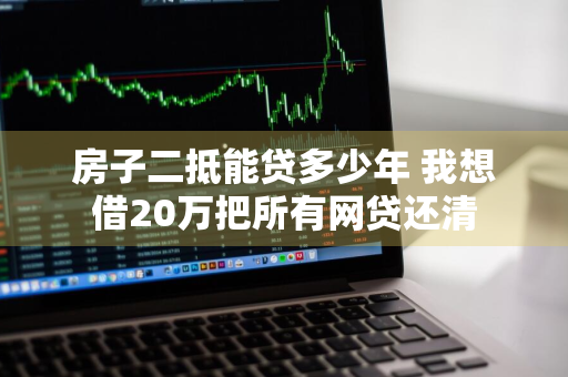 房子二抵能贷多少年 我想借20万把所有网贷还清
