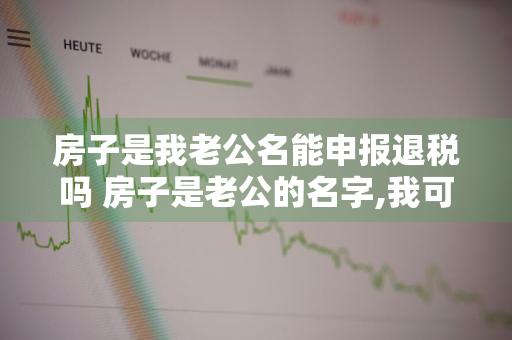 房子是我老公名能申报退税吗 房子是老公的名字,我可以提取公积金吗