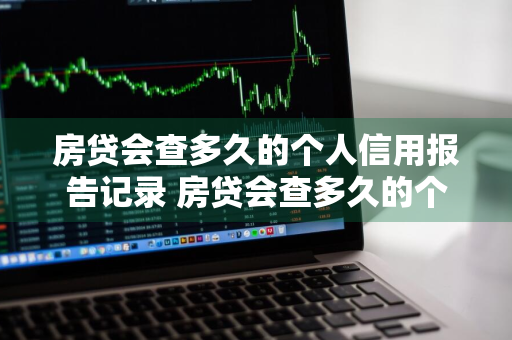 房贷会查多久的个人信用报告记录 房贷会查多久的个人信用报告记录呢