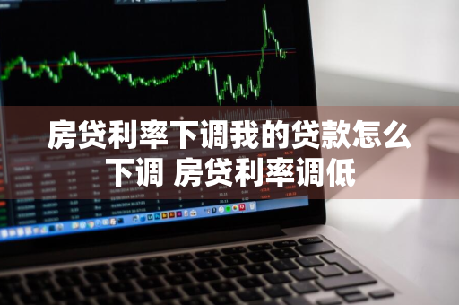 房贷利率下调我的贷款怎么下调 房贷利率调低