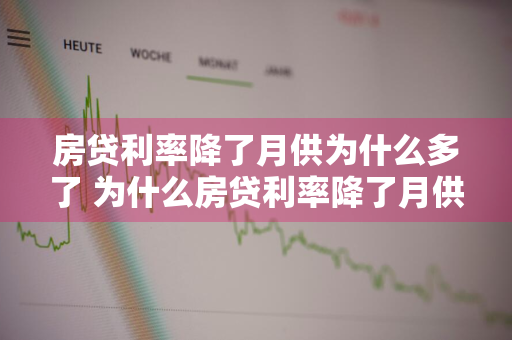 房贷利率降了月供为什么多了 为什么房贷利率降了月供还多了