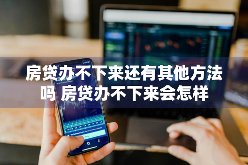 房贷办不下来还有其他方法吗 房贷办不下来会怎样
