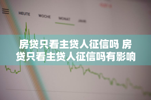 房贷只看主贷人征信吗 房贷只看主贷人征信吗有影响吗