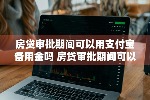 房贷审批期间可以用支付宝备用金吗 房贷审批期间可以用支付宝备用金吗安全吗