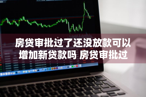 房贷审批过了还没放款可以增加新贷款吗 房贷审批过了还没放款可以增加新贷款吗