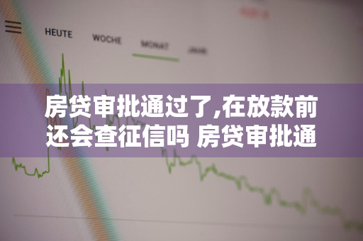 房贷审批通过了,在放款前还会查征信吗 房贷审批通过了,在放款前还会查征信吗