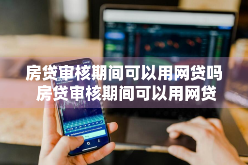 房贷审核期间可以用网贷吗 房贷审核期间可以用网贷吗安全吗