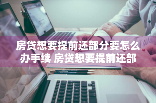 房贷想要提前还部分要怎么办手续 房贷想要提前还部分要怎么办手续呢