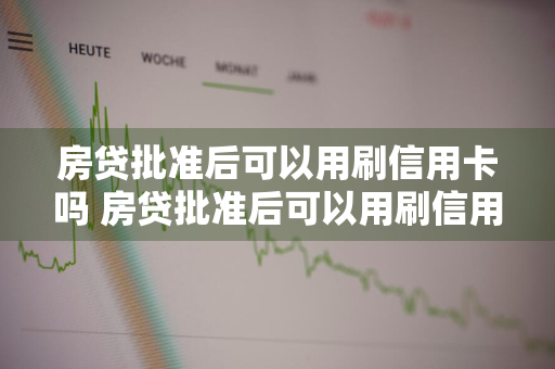 房贷批准后可以用刷信用卡吗 房贷批准后可以用刷信用卡吗安全吗