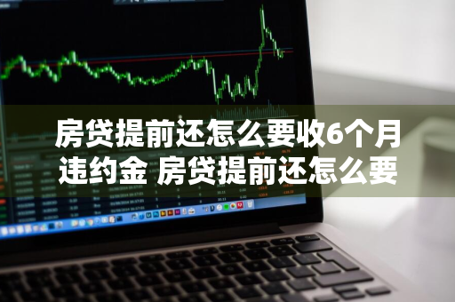 房贷提前还怎么要收6个月违约金 房贷提前还怎么要收6个月违约金呢