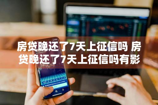 房贷晚还了7天上征信吗 房贷晚还了7天上征信吗有影响吗