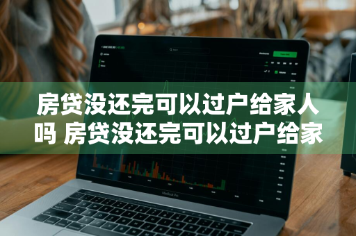 房贷没还完可以过户给家人吗 房贷没还完可以过户给家人吗要交税吗