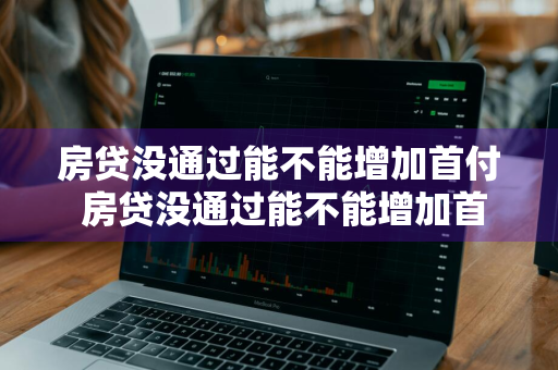 房贷没通过能不能增加首付 房贷没通过能不能增加首付款