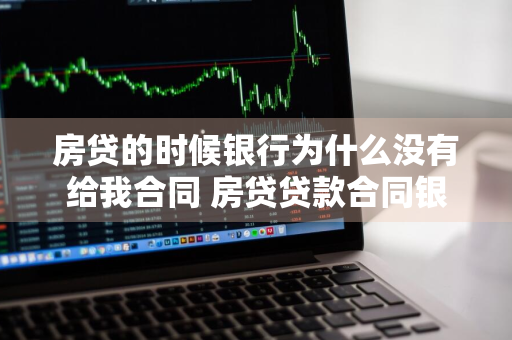 房贷的时候银行为什么没有给我合同 房贷贷款合同银行为什么没给我