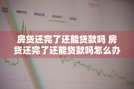 房贷还完了还能贷款吗 房贷还完了还能贷款吗怎么办