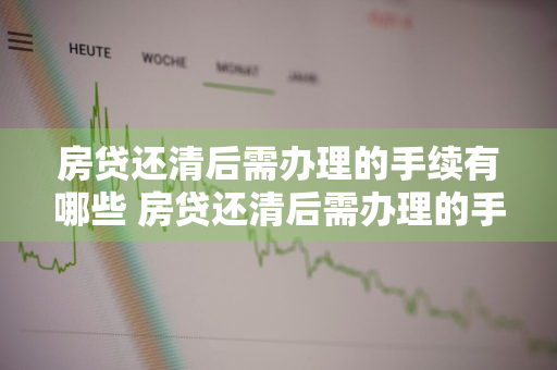 房贷还清后需办理的手续有哪些 房贷还清后需办理的手续有哪些费用