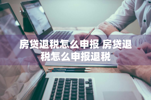 房贷退税怎么申报 房贷退税怎么申报退税