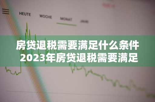 房贷退税需要满足什么条件 2023年房贷退税需要满足什么条件