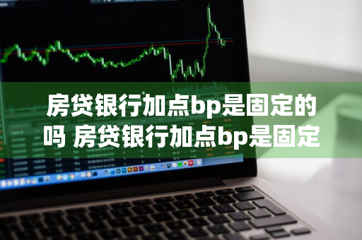 房贷银行加点bp是固定的吗 房贷银行加点bp是固定的吗安全吗