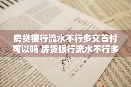 房贷银行流水不行多交首付可以吗 房贷银行流水不行多交首付可以吗怎么办