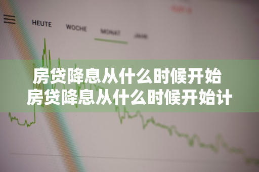 房贷降息从什么时候开始 房贷降息从什么时候开始计算