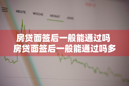 房贷面签后一般能通过吗 房贷面签后一般能通过吗多久