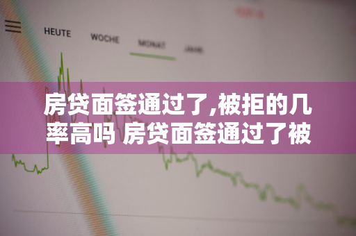 房贷面签通过了,被拒的几率高吗 房贷面签通过了被拒的几率高吗