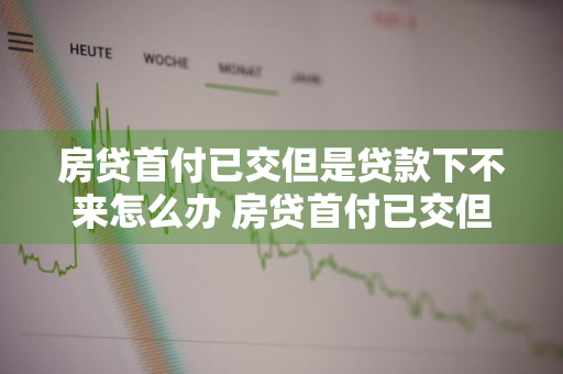 房贷首付已交但是贷款下不来怎么办 房贷首付已交但是贷款下不来怎么办呢