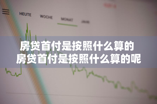 房贷首付是按照什么算的 房贷首付是按照什么算的呢