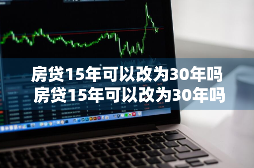 房贷15年可以改为30年吗 房贷15年可以改为30年吗?