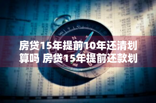 房贷15年提前10年还清划算吗 房贷15年提前还款划算吗