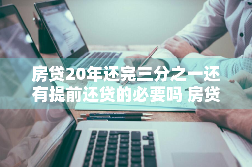 房贷20年还完三分之一还有提前还贷的必要吗 房贷20年3年还清