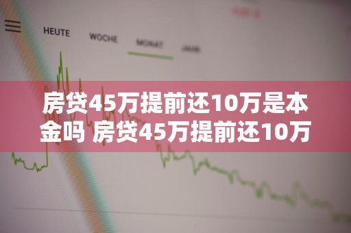 房贷45万提前还10万是本金吗 房贷45万提前还10万是本金吗