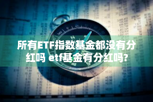 所有ETF指数基金都没有分红吗 etf基金有分红吗?