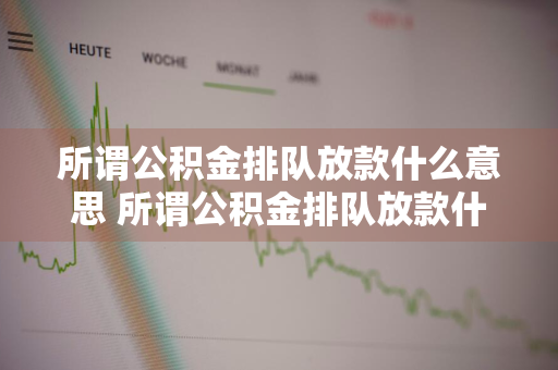 所谓公积金排队放款什么意思 所谓公积金排队放款什么意思啊