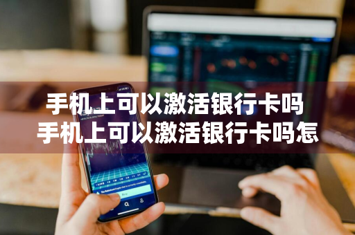 手机上可以激活银行卡吗 手机上可以激活银行卡吗怎么激活