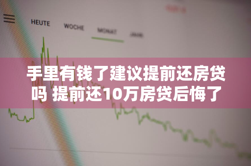 手里有钱了建议提前还房贷吗 提前还10万房贷后悔了