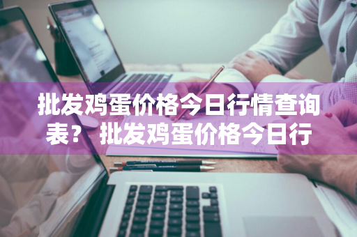 批发鸡蛋价格今日行情查询表？ 批发鸡蛋价格今日行情查询表最新