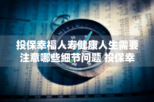 投保幸福人寿健康人生需要注意哪些细节问题 投保幸福人寿健康人生需要注意哪些细节问题呢