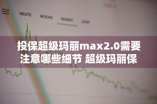 投保超级玛丽max2.0需要注意哪些细节 超级玛丽保险如何投保