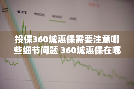 投保360城惠保需要注意哪些细节问题 360城惠保在哪投保