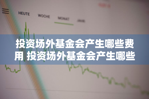 投资场外基金会产生哪些费用 投资场外基金会产生哪些费用呢