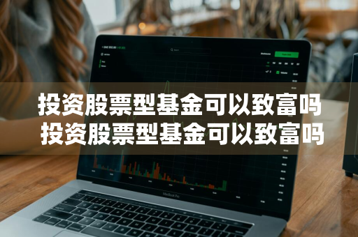 投资股票型基金可以致富吗 投资股票型基金可以致富吗知乎