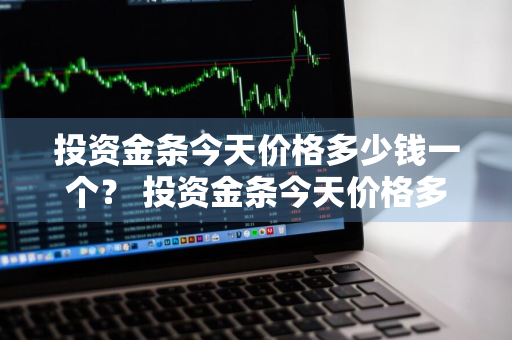 投资金条今天价格多少钱一个？ 投资金条今天价格多少钱一个