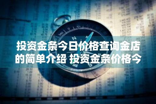 投资金条今日价格查询金店的简单介绍 投资金条价格今天价格查询