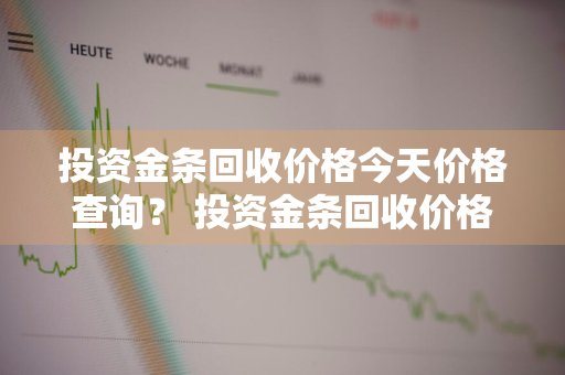 投资金条回收价格今天价格查询？ 投资金条回收价格今天价格查询表