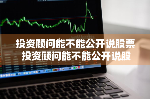 投资顾问能不能公开说股票 投资顾问能不能公开说股票涨停